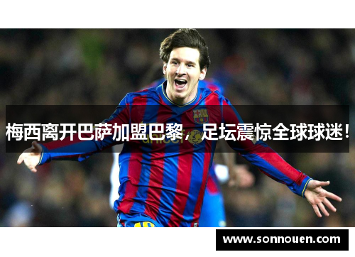 梅西离开巴萨加盟巴黎，足坛震惊全球球迷！