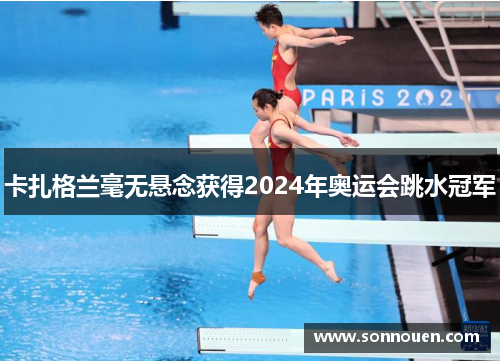 卡扎格兰毫无悬念获得2024年奥运会跳水冠军