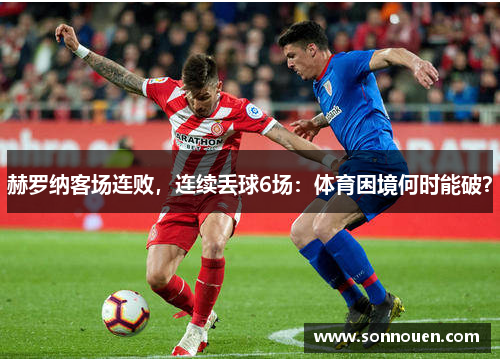 赫罗纳客场连败，连续丢球6场：体育困境何时能破？